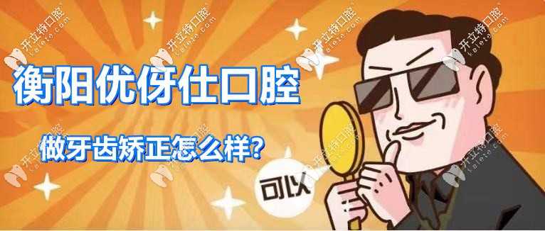 解鎖：衡陽優(yōu)伢仕口腔牙齒矯正怎么樣，附正畸案例及價格